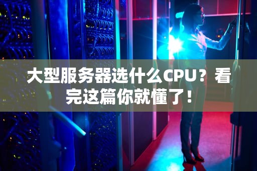 大型服务器选什么CPU？看完这篇你就懂了！