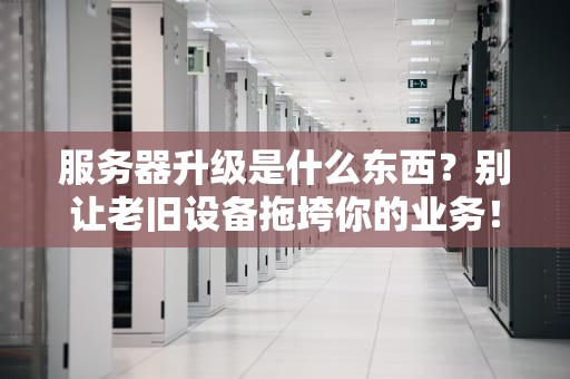 服务器升级是什么东西？别让老旧设备拖垮你的业务！