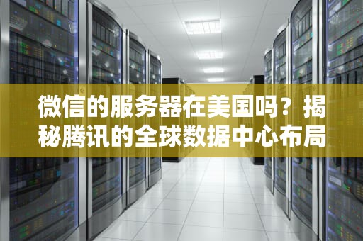 微信的服务器在美国吗？揭秘腾讯的全球数据中心布局，看完笑出腹肌！