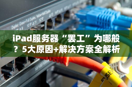 iPad服务器“罢工”为哪般？5大原因+解决方案全解析！