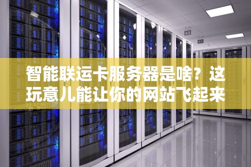 智能联运卡服务器是啥？这玩意儿能让你的网站飞起来吗？