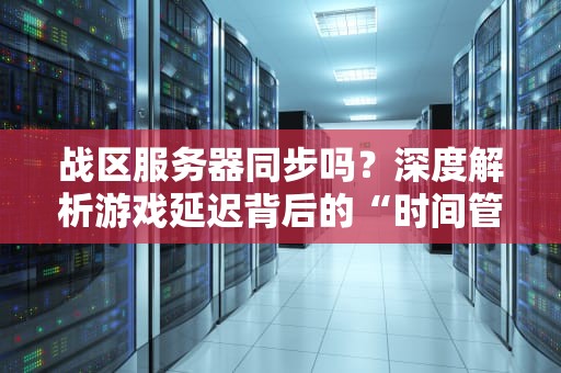 战区服务器同步吗？深度解析游戏延迟背后的“时间管理大师”