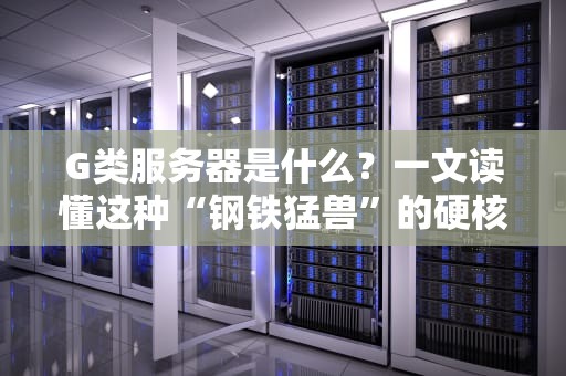 G类服务器是什么？一文读懂这种“钢铁猛兽”的硬核实力！