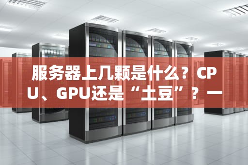 服务器上几颗是什么？CPU、GPU还是“土豆”？一文揭秘服务器硬核配置！