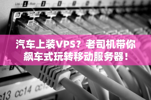 汽车上装VPS？老司机带你飙车式玩转移动服务器！