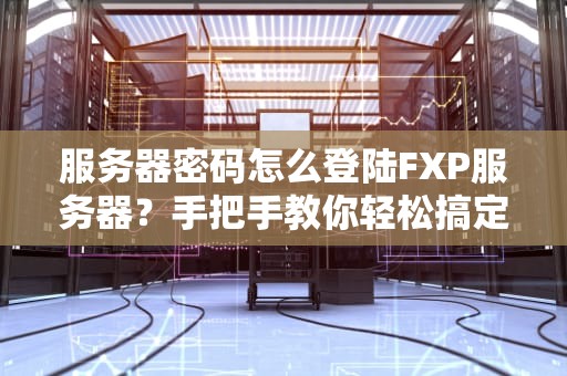 服务器密码怎么登陆FXP服务器？手把手教你轻松搞定！