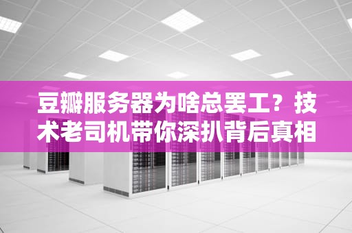 豆瓣服务器为啥总罢工？技术老司机带你深扒背后真相！