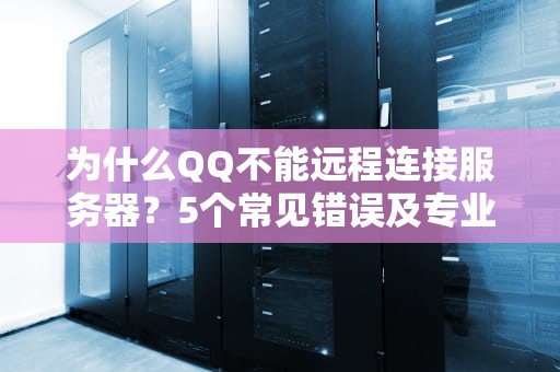 为什么QQ不能远程连接服务器？5个常见错误及专业解决方案！