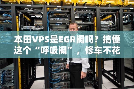 本田VPS是EGR阀吗？搞懂这个“呼吸阀”，修车不花冤枉钱！