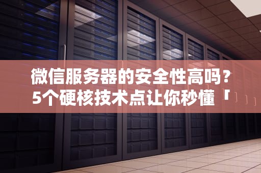 微信服务器的安全性高吗？5个硬核技术点让你秒懂「社交软件扛把子」有多稳！