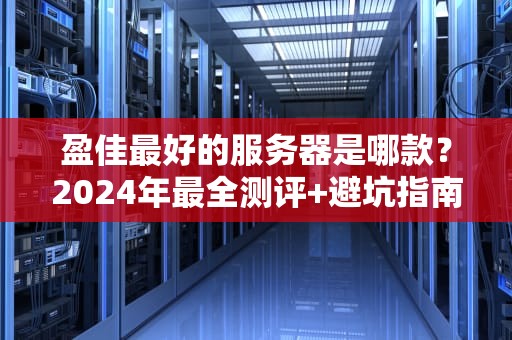 盈佳最好的服务器是哪款？2024年最全测评+避坑指南，看完秒变老司机！