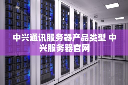 中兴通讯服务器产品类型 中兴服务器官网
