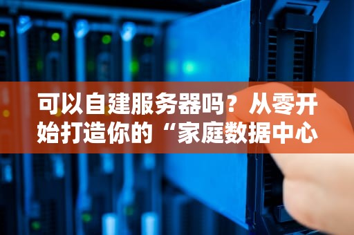 可以自建服务器吗？从零开始打造你的“家庭数据中心”，省钱又硬核！