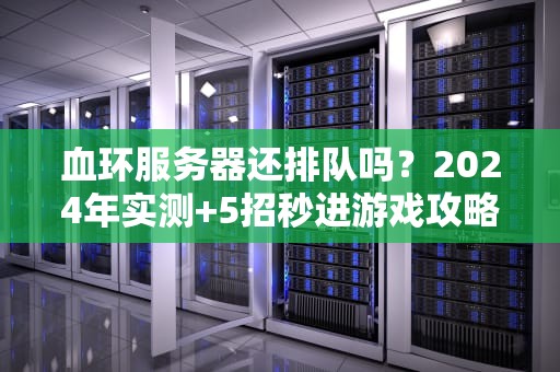 血环服务器还排队吗？2024年实测+5招秒进游戏攻略！