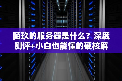 陌玖的服务器是什么？深度测评+小白也能懂的硬核解析！