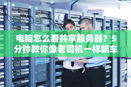 电脑怎么看共享服务器？5分钟教你像老司机一样飙车！