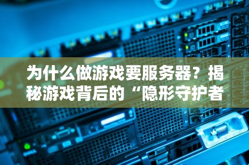 为什么做游戏要服务器？揭秘游戏背后的“隐形守护者”