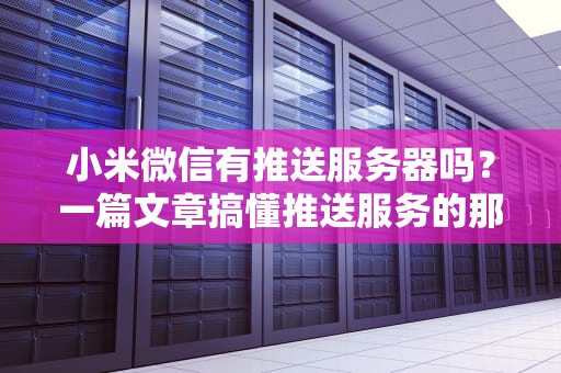 小米微信有推送服务器吗？一篇文章搞懂推送服务的那些事儿！