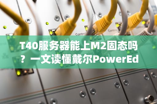 T40服务器能上M2固态吗？一文读懂戴尔PowerEdgeT40的存储升级方案