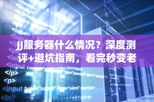 JJ服务器什么情况？深度测评+避坑指南，看完秒变老司机！