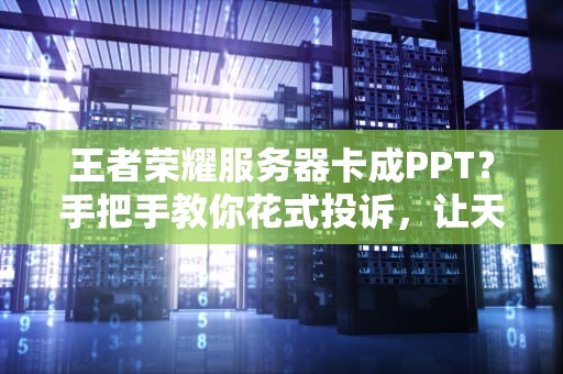 王者荣耀服务器卡成PPT？手把手教你花式投诉，让天美秒回你！