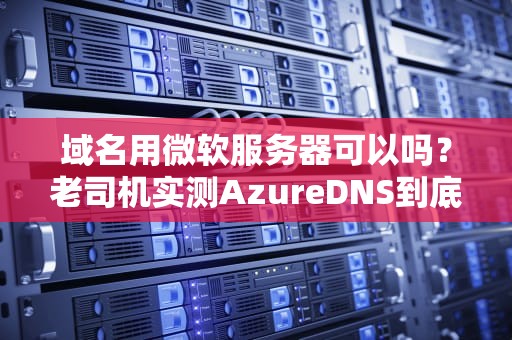 域名用微软服务器可以吗？老司机实测AzureDNS到底香不香？