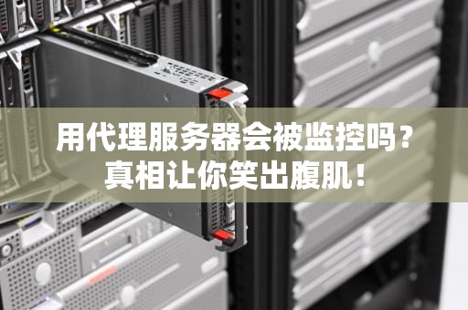 用代理服务器会被监控吗？真相让你笑出腹肌！