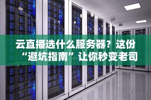 云直播选什么服务器？这份“避坑指南”让你秒变老司机！