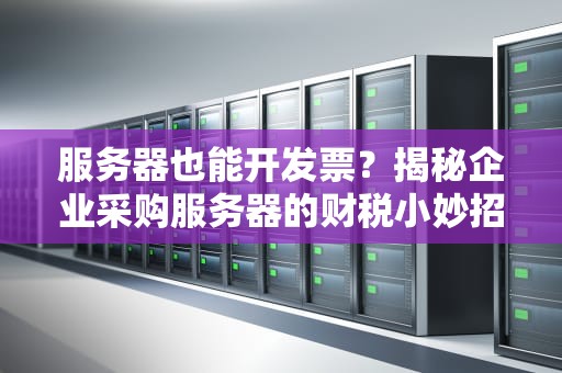 服务器也能开发票？揭秘企业采购服务器的财税小妙招！