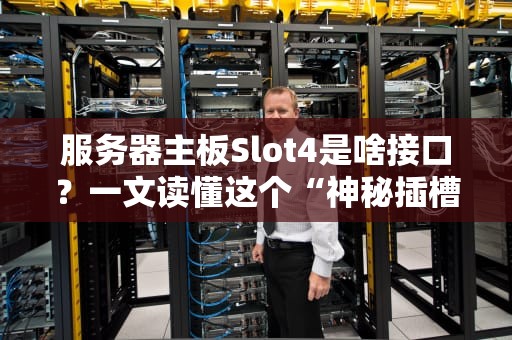 服务器主板Slot4是啥接口？一文读懂这个“神秘插槽”的硬核真相！
