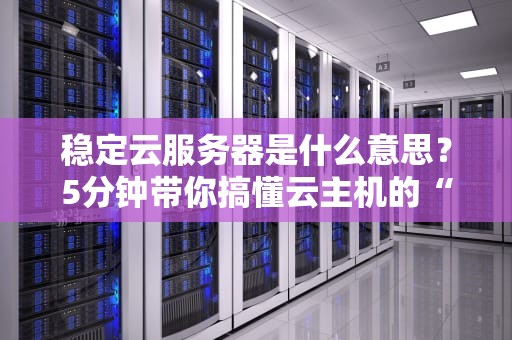 稳定云服务器是什么意思？5分钟带你搞懂云主机的“稳如老狗”秘籍！