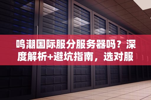 鸣潮国际服分服务器吗？深度解析+避坑指南，选对服务器快乐翻倍！