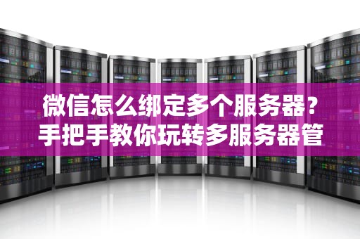 微信怎么绑定多个服务器？手把手教你玩转多服务器管理，告别手忙脚乱！