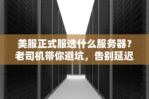 美服正式服选什么服务器？老司机带你避坑，告别延迟与排队！