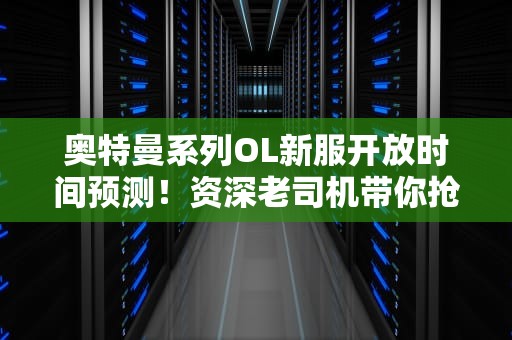 奥特曼系列OL新服开放时间预测！资深老司机带你抢注黄金ID