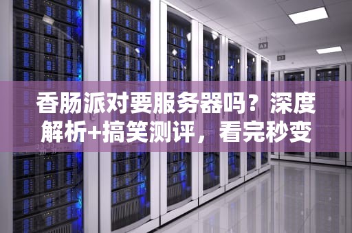 香肠派对要服务器吗？深度解析+搞笑测评，看完秒变技术大佬！