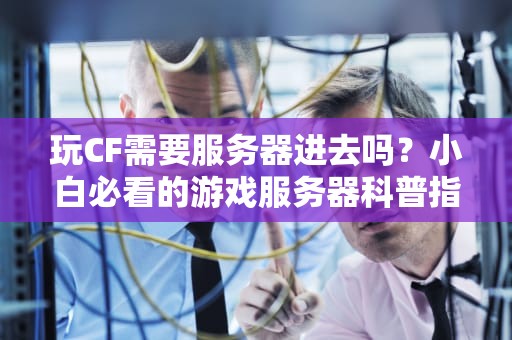 玩CF需要服务器进去吗？小白必看的游戏服务器科普指南！