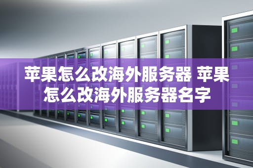 苹果怎么改海外服务器 苹果怎么改海外服务器名字