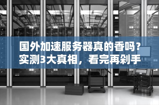 国外加速服务器真的香吗？实测3大真相，看完再剁手！