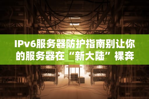 IPv6服务器防护指南别让你的服务器在“新大陆”裸奔！