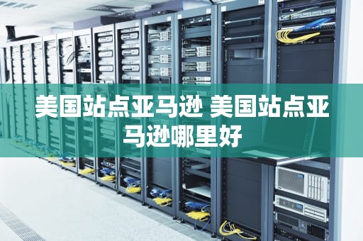 美国站点亚马逊 美国站点亚马逊哪里好