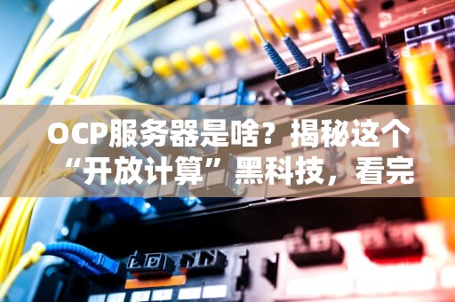 OCP服务器是啥？揭秘这个“开放计算”黑科技，看完秒懂！