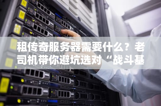 租传奇服务器需要什么？老司机带你避坑选对“战斗基地”！