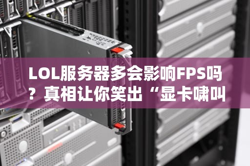 LOL服务器多会影响FPS吗？真相让你笑出“显卡啸叫”！