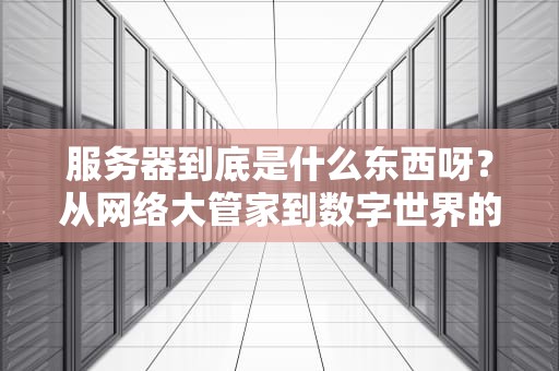 服务器到底是什么东西呀？从网络大管家到数字世界的万能插座，一文搞懂这个科技界的劳模
