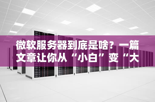 微软服务器到底是啥？一篇文章让你从“小白”变“大神”！