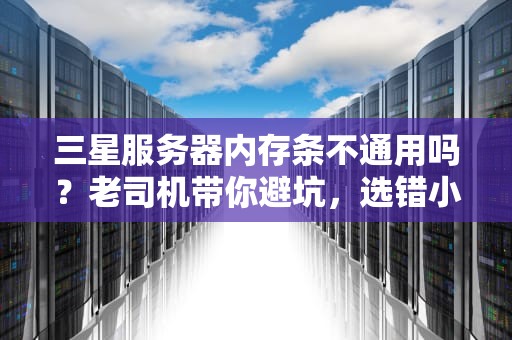 三星服务器内存条不通用吗？老司机带你避坑，选错小心“翻车”！