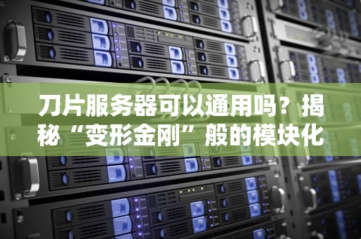 刀片服务器可以通用吗？揭秘“变形金刚”般的模块化神器！