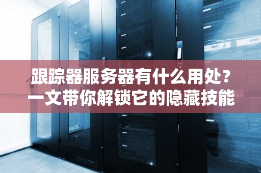 跟踪器服务器有什么用处？一文带你解锁它的隐藏技能！