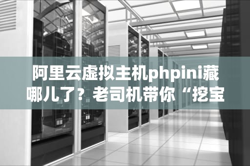 阿里云虚拟主机phpini藏哪儿了？老司机带你“挖宝”不迷路！